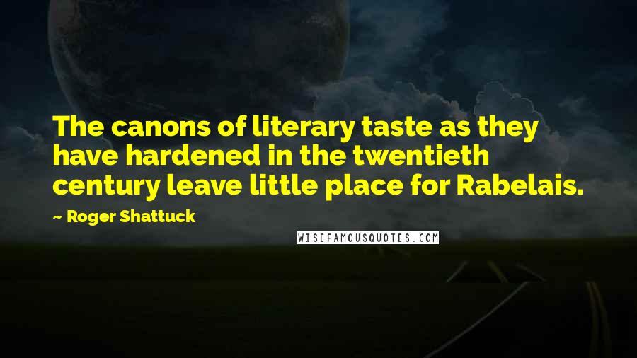 Roger Shattuck Quotes: The canons of literary taste as they have hardened in the twentieth century leave little place for Rabelais.