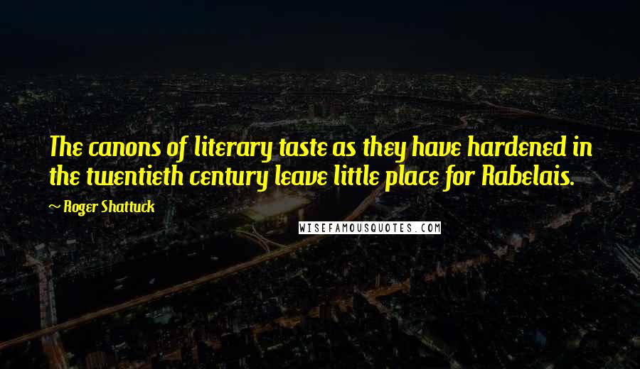 Roger Shattuck Quotes: The canons of literary taste as they have hardened in the twentieth century leave little place for Rabelais.