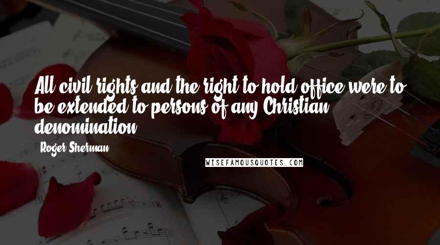 Roger Sherman Quotes: All civil rights and the right to hold office were to be extended to persons of any Christian denomination.