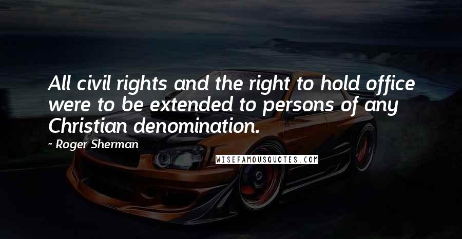 Roger Sherman Quotes: All civil rights and the right to hold office were to be extended to persons of any Christian denomination.