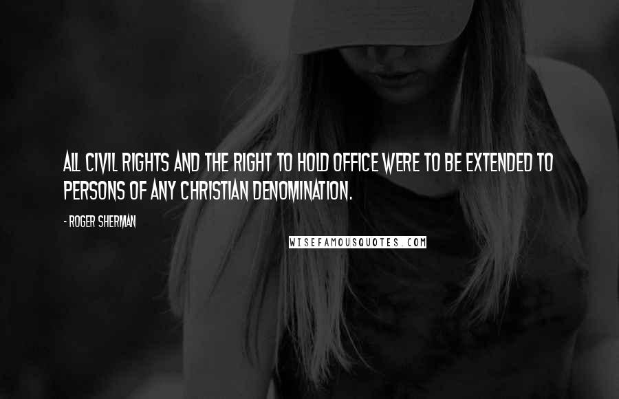 Roger Sherman Quotes: All civil rights and the right to hold office were to be extended to persons of any Christian denomination.