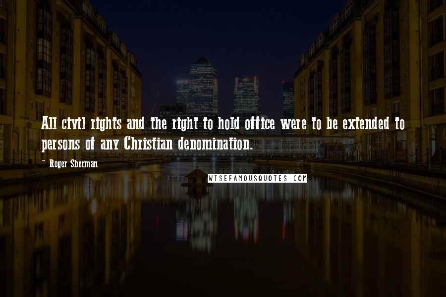 Roger Sherman Quotes: All civil rights and the right to hold office were to be extended to persons of any Christian denomination.