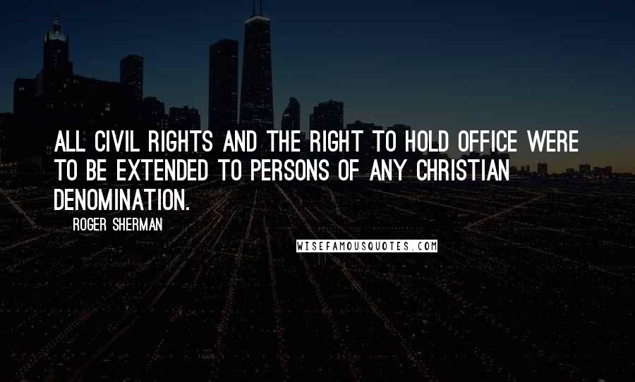 Roger Sherman Quotes: All civil rights and the right to hold office were to be extended to persons of any Christian denomination.