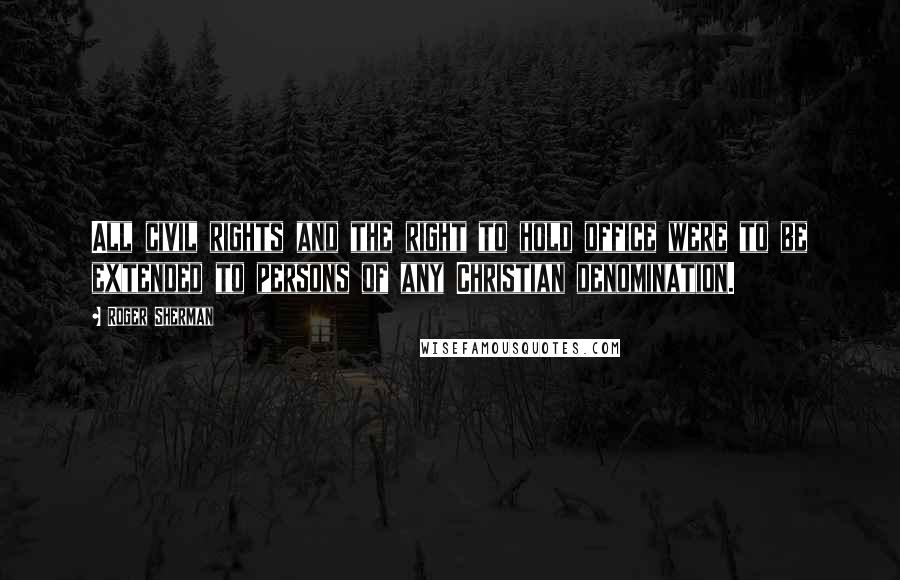Roger Sherman Quotes: All civil rights and the right to hold office were to be extended to persons of any Christian denomination.