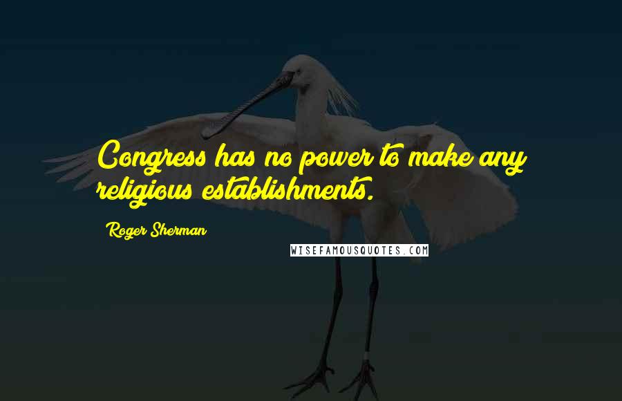 Roger Sherman Quotes: Congress has no power to make any religious establishments.