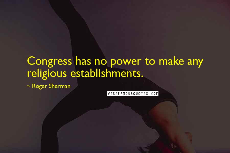 Roger Sherman Quotes: Congress has no power to make any religious establishments.