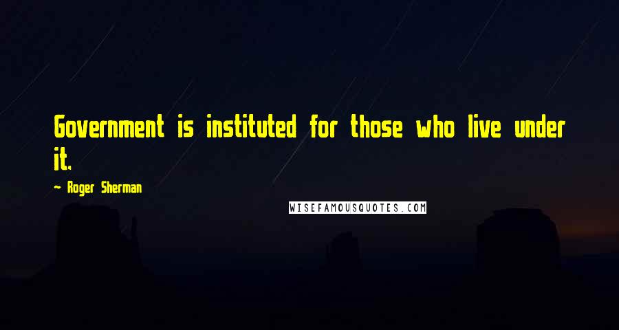 Roger Sherman Quotes: Government is instituted for those who live under it.