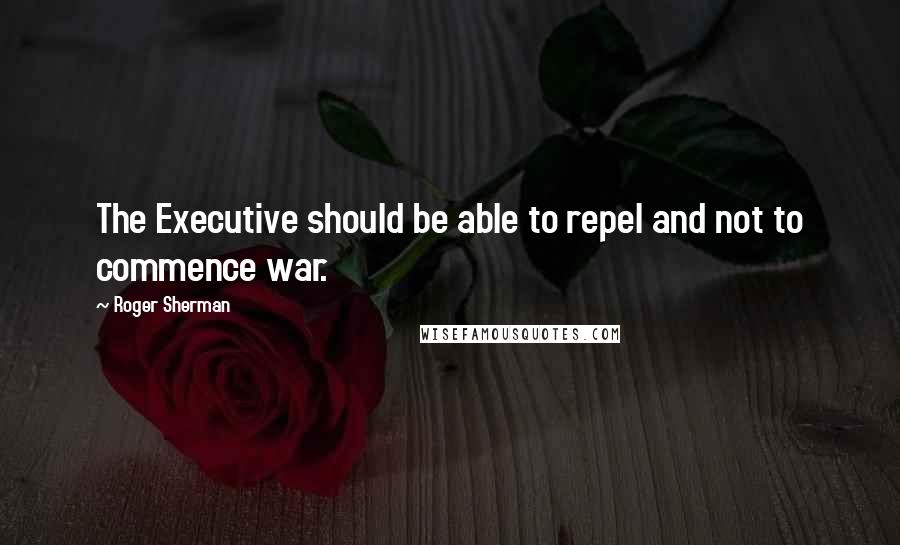 Roger Sherman Quotes: The Executive should be able to repel and not to commence war.