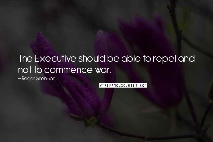 Roger Sherman Quotes: The Executive should be able to repel and not to commence war.