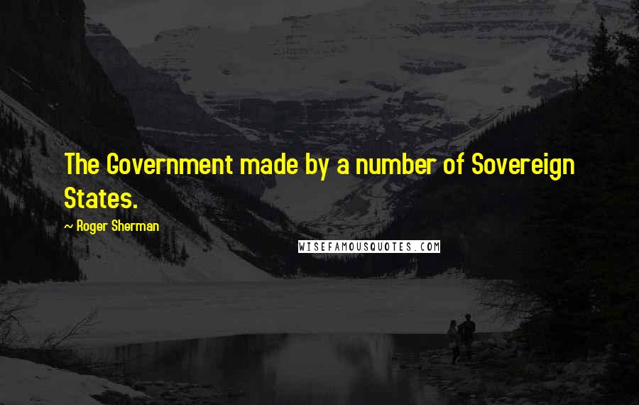 Roger Sherman Quotes: The Government made by a number of Sovereign States.