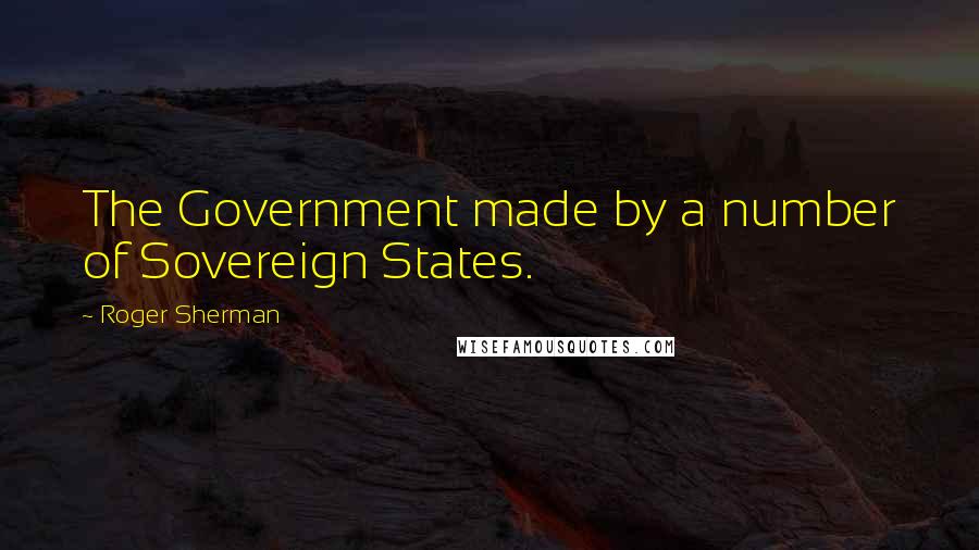 Roger Sherman Quotes: The Government made by a number of Sovereign States.