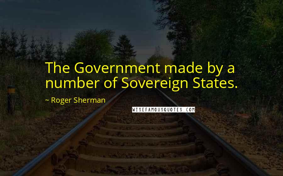 Roger Sherman Quotes: The Government made by a number of Sovereign States.