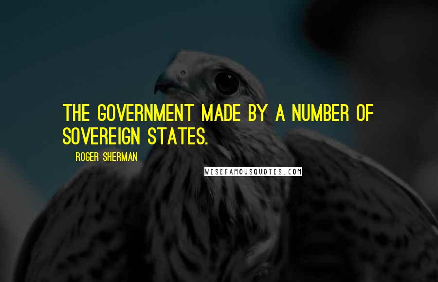 Roger Sherman Quotes: The Government made by a number of Sovereign States.