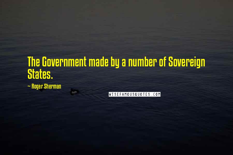 Roger Sherman Quotes: The Government made by a number of Sovereign States.