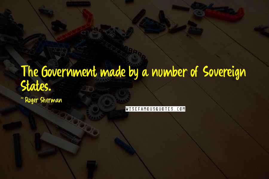 Roger Sherman Quotes: The Government made by a number of Sovereign States.