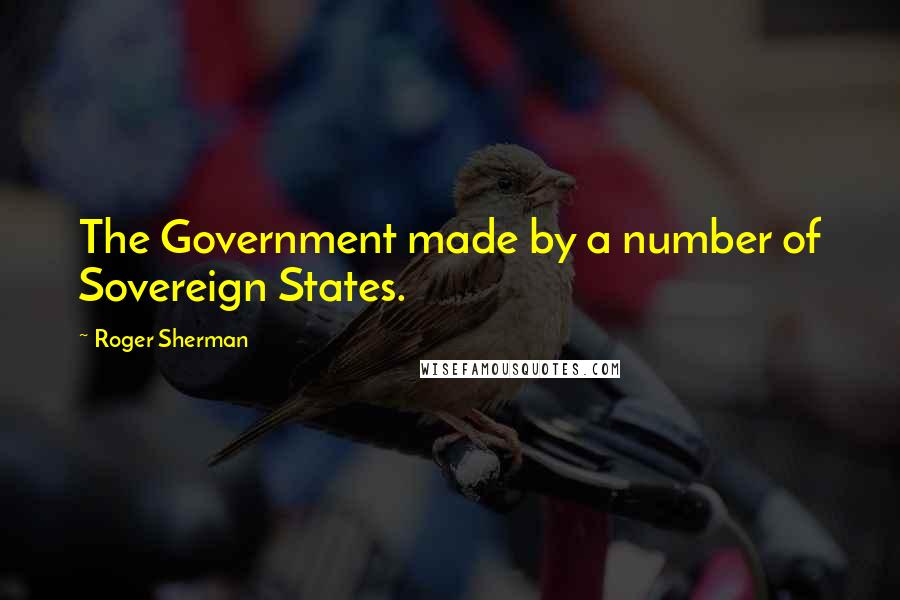 Roger Sherman Quotes: The Government made by a number of Sovereign States.