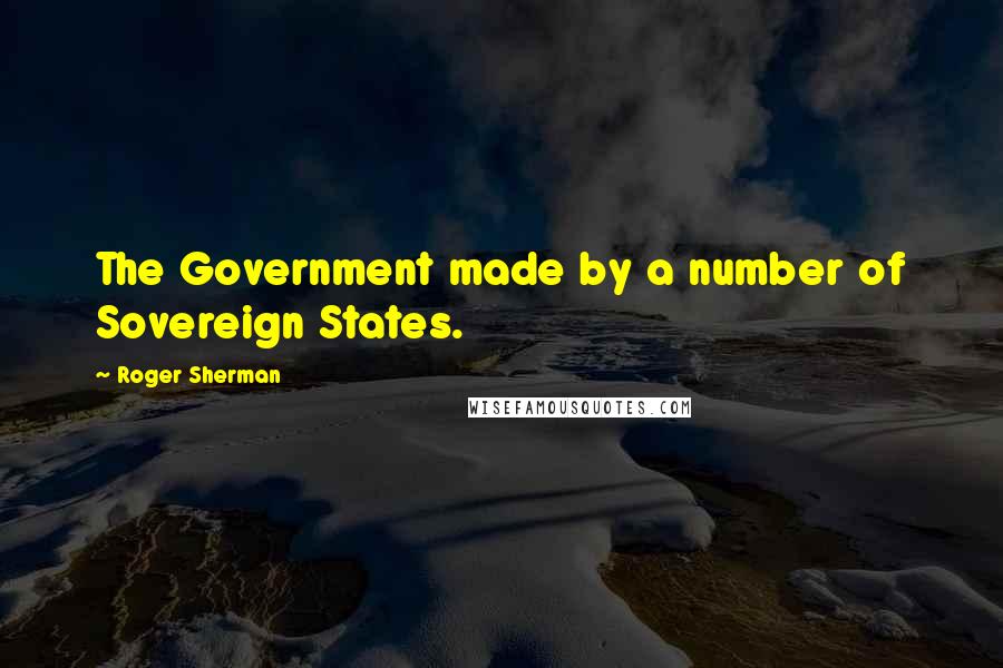 Roger Sherman Quotes: The Government made by a number of Sovereign States.