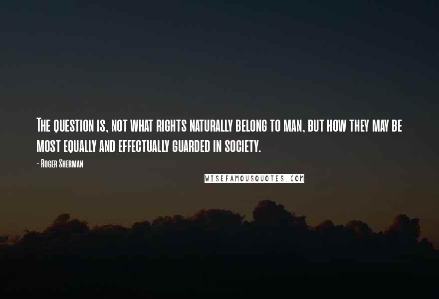 Roger Sherman Quotes: The question is, not what rights naturally belong to man, but how they may be most equally and effectually guarded in society.