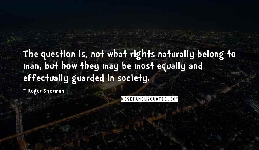 Roger Sherman Quotes: The question is, not what rights naturally belong to man, but how they may be most equally and effectually guarded in society.
