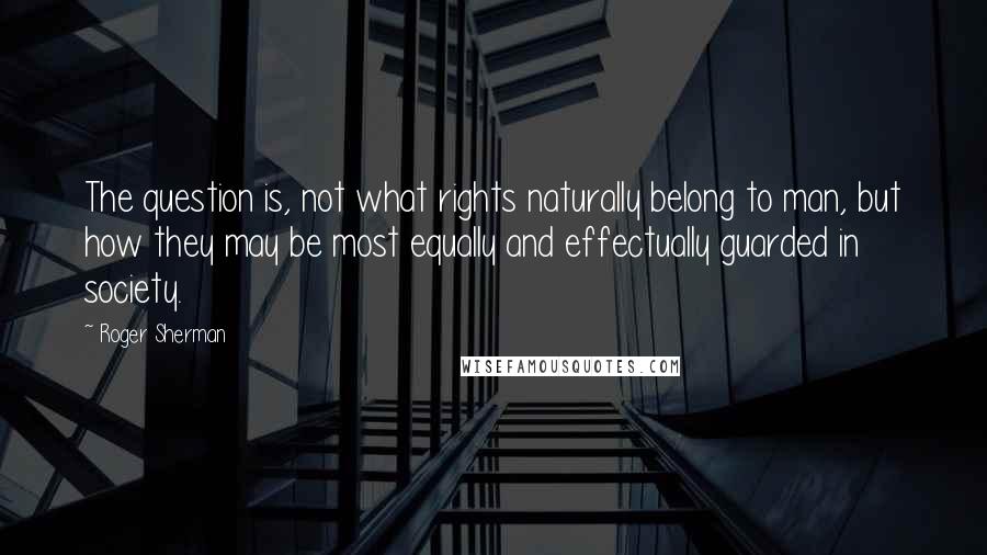 Roger Sherman Quotes: The question is, not what rights naturally belong to man, but how they may be most equally and effectually guarded in society.