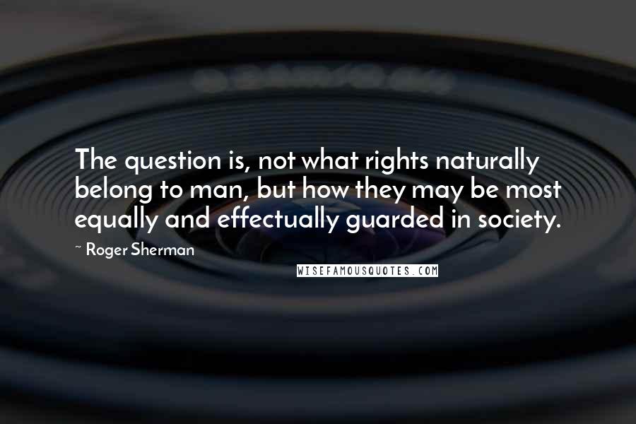 Roger Sherman Quotes: The question is, not what rights naturally belong to man, but how they may be most equally and effectually guarded in society.