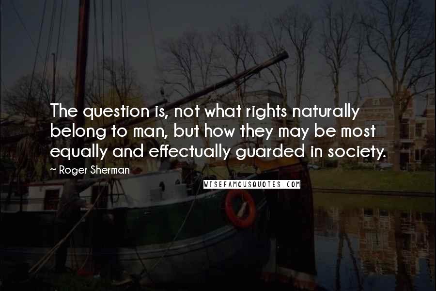 Roger Sherman Quotes: The question is, not what rights naturally belong to man, but how they may be most equally and effectually guarded in society.