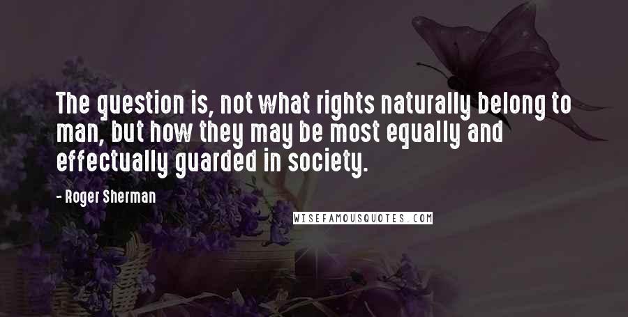 Roger Sherman Quotes: The question is, not what rights naturally belong to man, but how they may be most equally and effectually guarded in society.