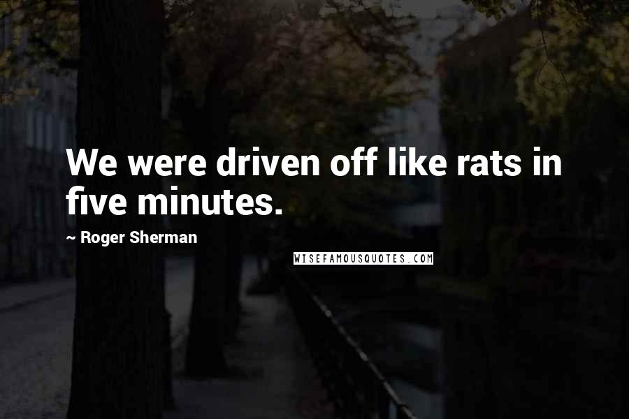 Roger Sherman Quotes: We were driven off like rats in five minutes.