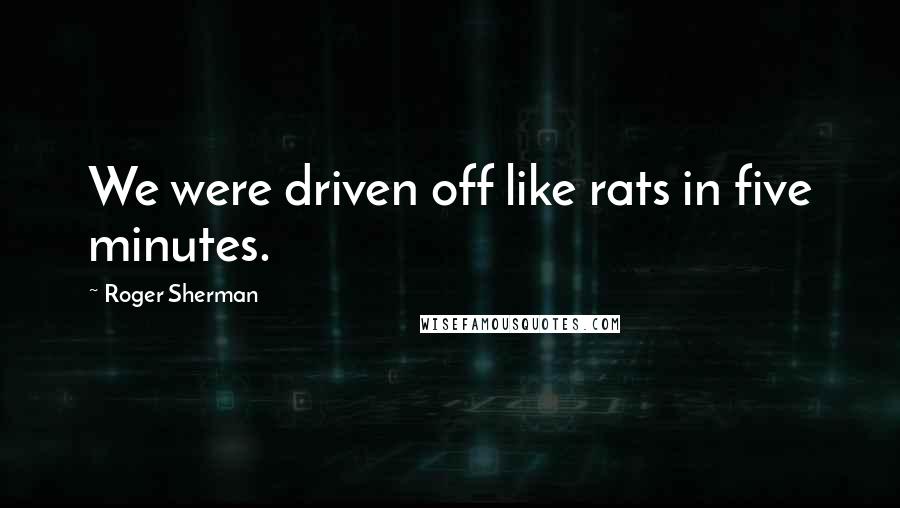 Roger Sherman Quotes: We were driven off like rats in five minutes.