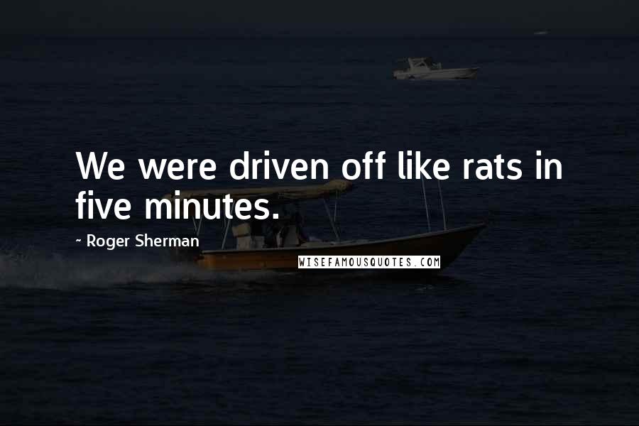 Roger Sherman Quotes: We were driven off like rats in five minutes.