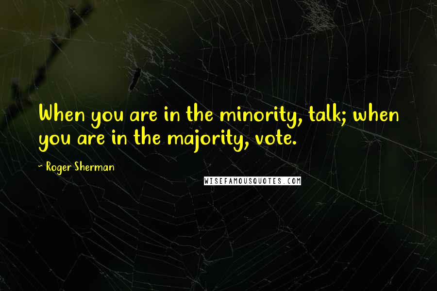 Roger Sherman Quotes: When you are in the minority, talk; when you are in the majority, vote.