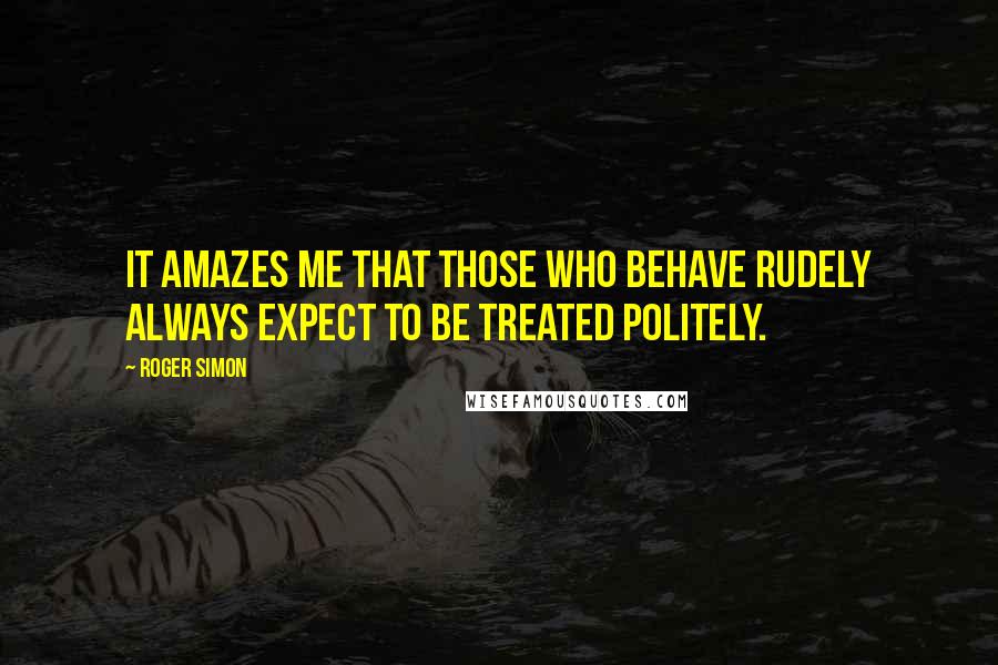 Roger Simon Quotes: It amazes me that those who behave rudely always expect to be treated politely.