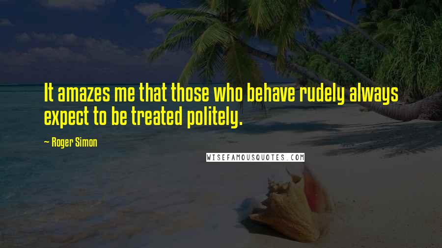 Roger Simon Quotes: It amazes me that those who behave rudely always expect to be treated politely.