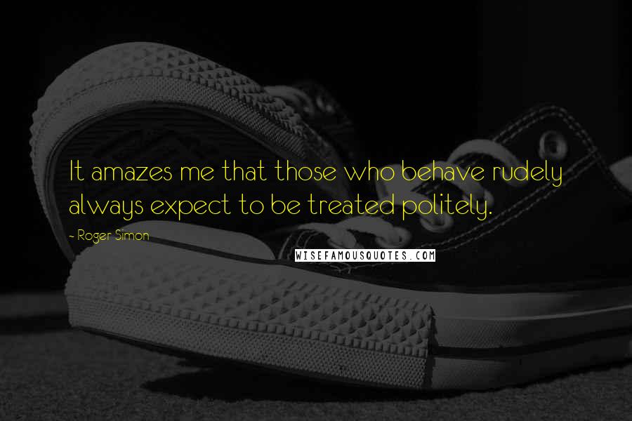 Roger Simon Quotes: It amazes me that those who behave rudely always expect to be treated politely.