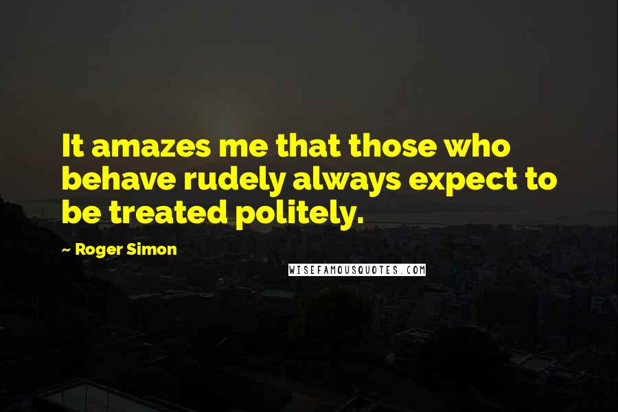 Roger Simon Quotes: It amazes me that those who behave rudely always expect to be treated politely.