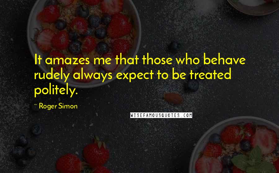 Roger Simon Quotes: It amazes me that those who behave rudely always expect to be treated politely.
