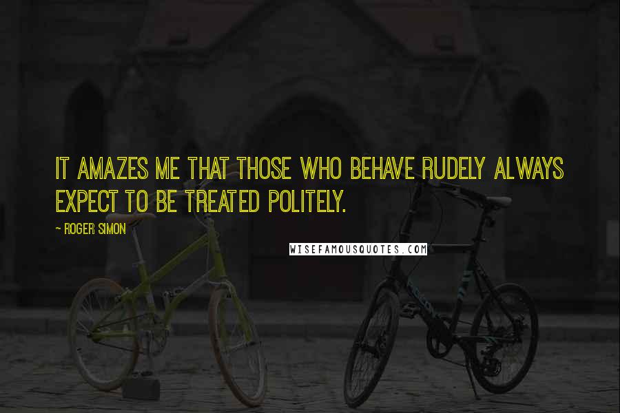 Roger Simon Quotes: It amazes me that those who behave rudely always expect to be treated politely.