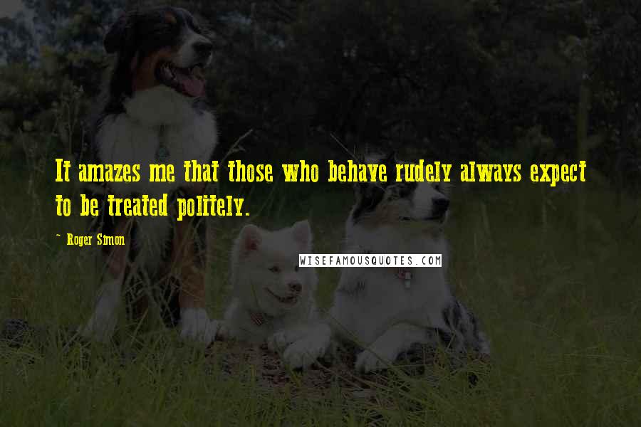 Roger Simon Quotes: It amazes me that those who behave rudely always expect to be treated politely.