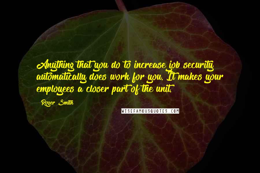 Roger Smith Quotes: Anything that you do to increase job security automatically does work for you. It makes your employees a closer part of the unit.