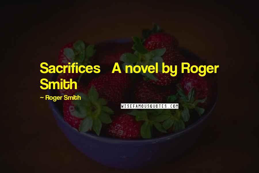 Roger Smith Quotes: Sacrifices A novel by Roger Smith