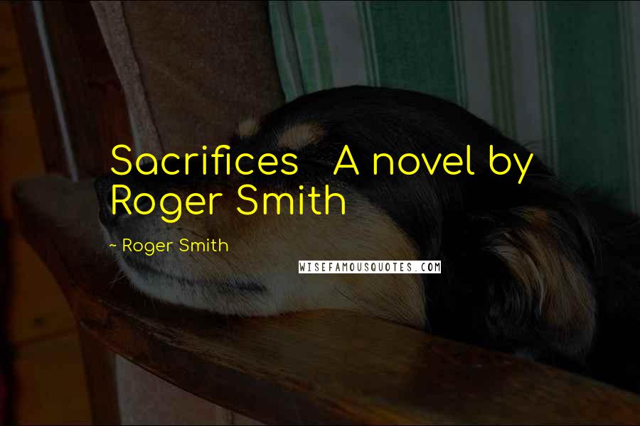 Roger Smith Quotes: Sacrifices A novel by Roger Smith