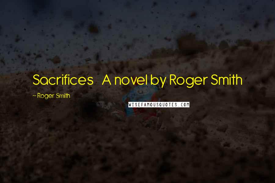 Roger Smith Quotes: Sacrifices A novel by Roger Smith