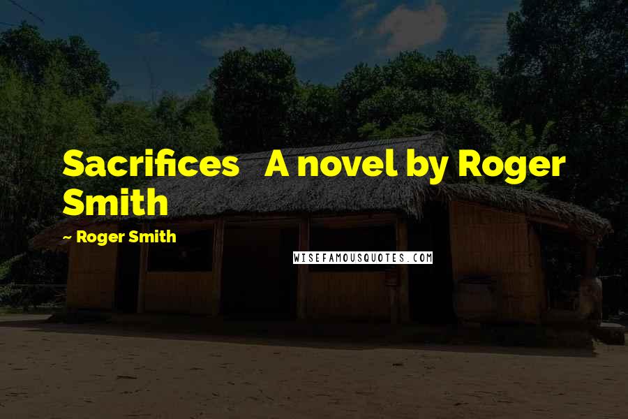 Roger Smith Quotes: Sacrifices A novel by Roger Smith