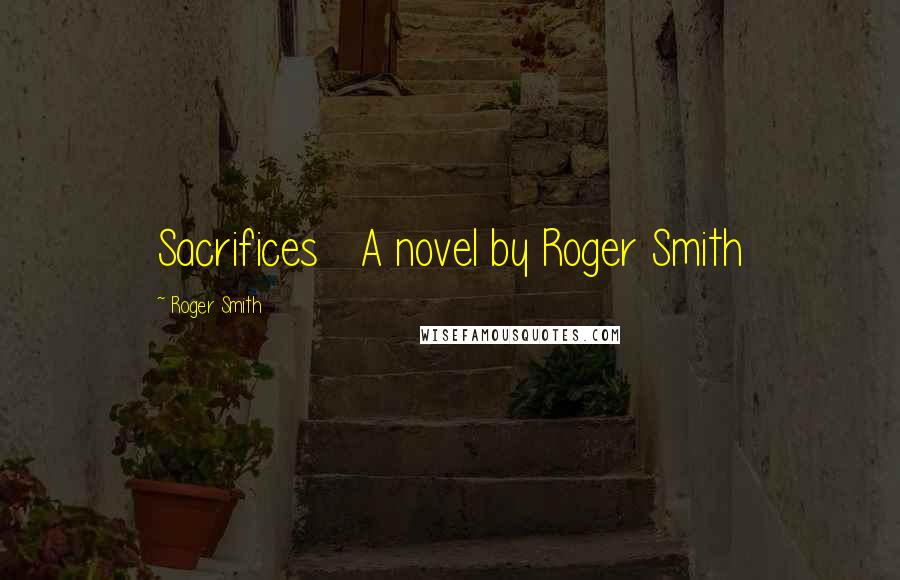 Roger Smith Quotes: Sacrifices A novel by Roger Smith