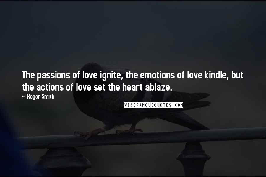 Roger Smith Quotes: The passions of love ignite, the emotions of love kindle, but the actions of love set the heart ablaze.