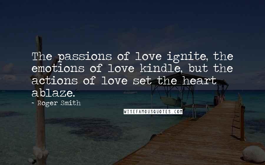 Roger Smith Quotes: The passions of love ignite, the emotions of love kindle, but the actions of love set the heart ablaze.