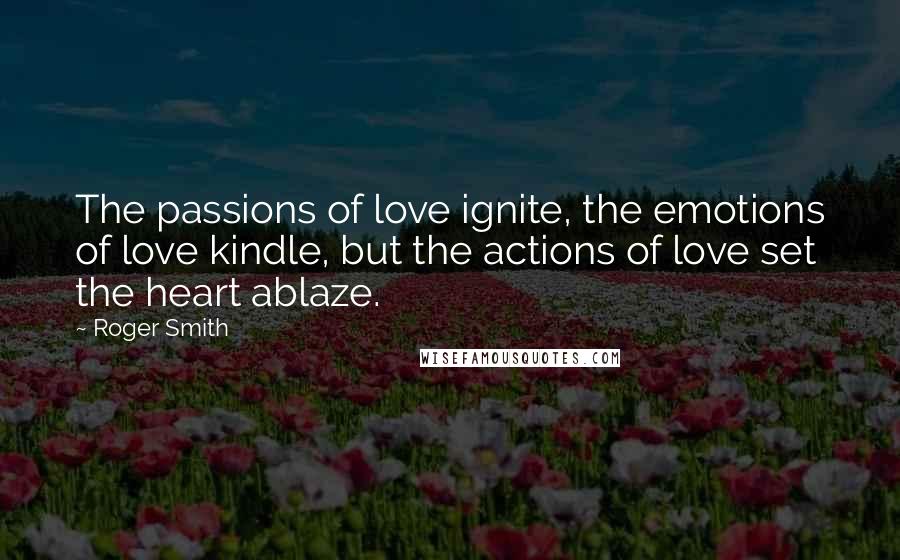 Roger Smith Quotes: The passions of love ignite, the emotions of love kindle, but the actions of love set the heart ablaze.