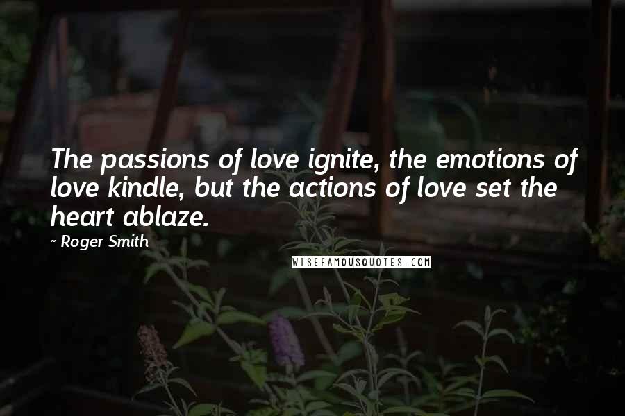 Roger Smith Quotes: The passions of love ignite, the emotions of love kindle, but the actions of love set the heart ablaze.