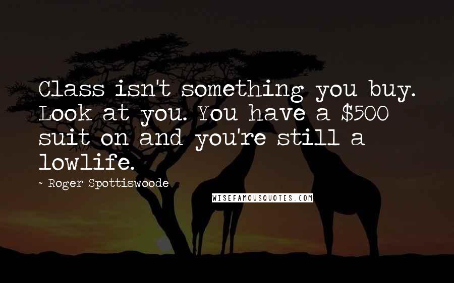 Roger Spottiswoode Quotes: Class isn't something you buy. Look at you. You have a $500 suit on and you're still a lowlife.