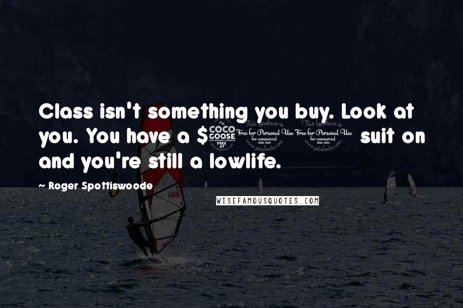 Roger Spottiswoode Quotes: Class isn't something you buy. Look at you. You have a $500 suit on and you're still a lowlife.